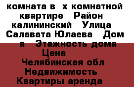 комната в 2х комнатной квартире › Район ­ калининский › Улица ­ Салавата-Юлаева › Дом ­ 29а › Этажность дома ­ 9 › Цена ­ 5 000 - Челябинская обл. Недвижимость » Квартиры аренда   